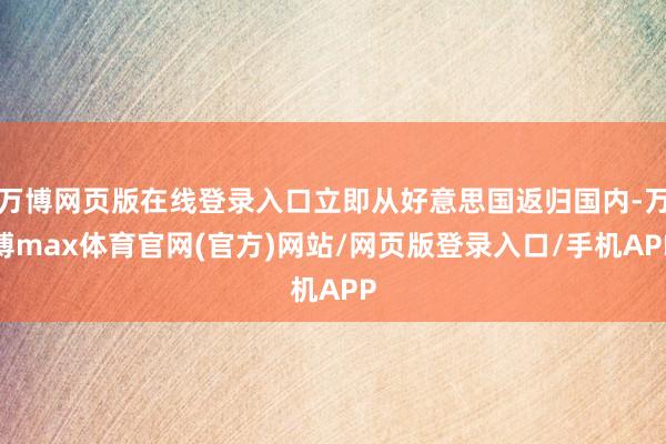 万博网页版在线登录入口立即从好意思国返归国内-万博max体育官网(官方)网站/网页版登录入口/手机APP