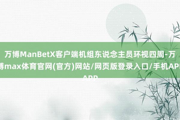 万博ManBetX客户端机组东说念主员环视四周-万博max体育官网(官方)网站/网页版登录入口/手机APP