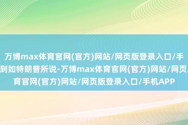 万博max体育官网(官方)网站/网页版登录入口/手机APP 两边不可能达到如特朗普所说-万博max体育官网(官方)网站/网页版登录入口/手机APP