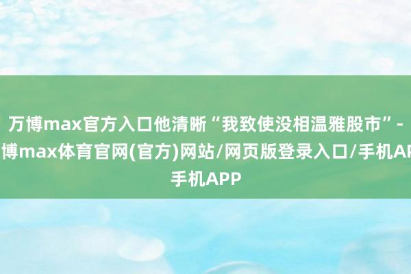 万博max官方入口他清晰“我致使没相温雅股市”-万博max体育官网(官方)网站/网页版登录入口/手机APP