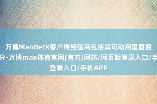 万博ManBetX客户端经磋商包括其可动用里面资源等身分-万博max体育官网(官方)网站/网页版登录入口/手机APP