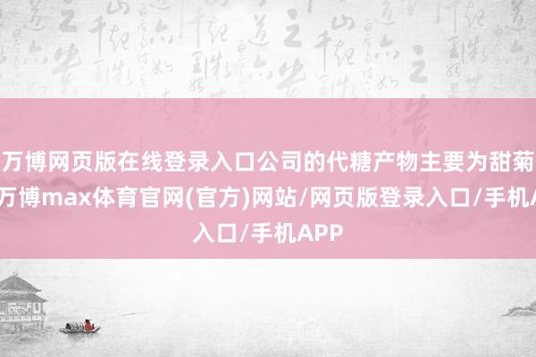 万博网页版在线登录入口公司的代糖产物主要为甜菊糖-万博max体育官网(官方)网站/网页版登录入口/手机APP