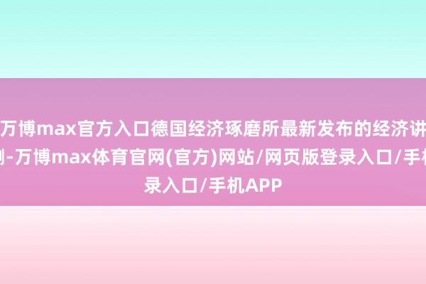 万博max官方入口德国经济琢磨所最新发布的经济讲述预测-万博max体育官网(官方)网站/网页版登录入口/手机APP