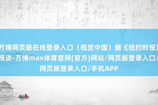 万博网页版在线登录入口（视觉中国）据《纽约时报》8月31日报谈-万博max体育官网(官方)网站/网页版登录入口/手机APP